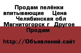 Продам пелёнки впитывающие. › Цена ­ 300 - Челябинская обл., Магнитогорск г. Другое » Продам   